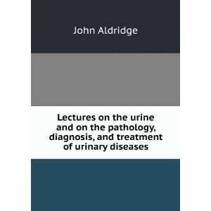   , diagnosis, and treatment of urinary diseases: John Aldridge: Books