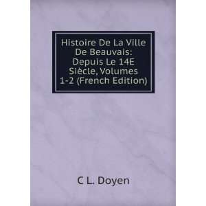 Histoire De La Ville De Beauvais Depuis Le 14E SiÃ¨cle, Volumes 1 2 