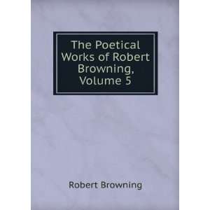   Poetical Works of Robert Browning, Volume 5 Robert Browning Books