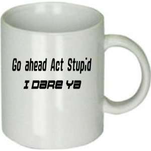 Go Ahead Act Stupid I Dare Ya Funny Warning Mug 11oz
