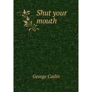  Shut your mouth George Catlin Books