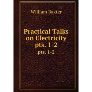  Practical Talks on Electricity. pts. 1 2 William Baxter 
