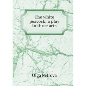 The white peacock; a play in three acts Olga Petrova  