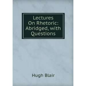  Lectures On Rhetoric Abridged, with Questions Hugh Blair Books
