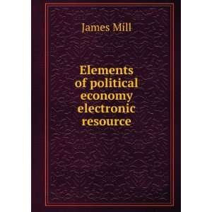   Elements of political economy electronic resource James Mill Books