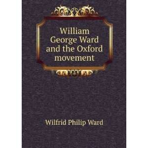   William George Ward and the Oxford movement Wilfrid Philip Ward