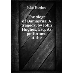  The Siege of Damascus A Tragedy, by John Hughes, Esq. As 